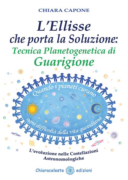 L'ellisse che porta la soluzione. Tecnica planetogenetica di guarigione. L'evoluzione delle costellazioni astronomologiche - Chiara Capone - copertina