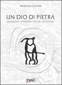 Un dio di pietra. Archeologia. Tradizioni e miti del megalitismo - Massimo Centini - copertina