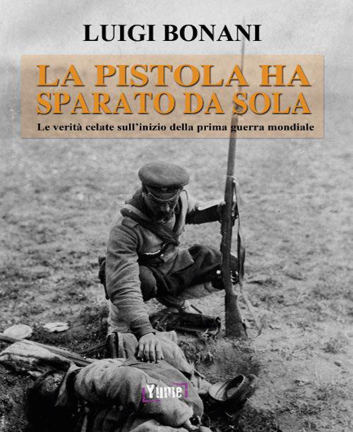 La pistola ha sparato da sola. Le verità celate sull'inizio della prima guerra mondiale - Luigi Bonani - copertina