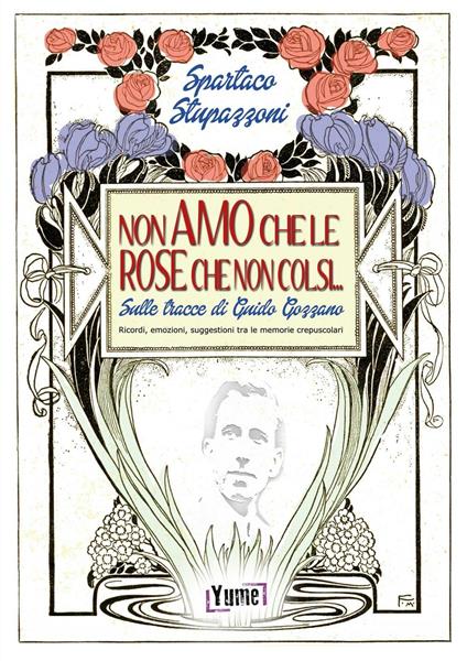 Non amo che le rose che non colsi... sulle tracce di Guido Gozzano. Ricordi, emozioni, suggestioni tra le memorie crepuscolari - Spartaco Stupazzoni - copertina