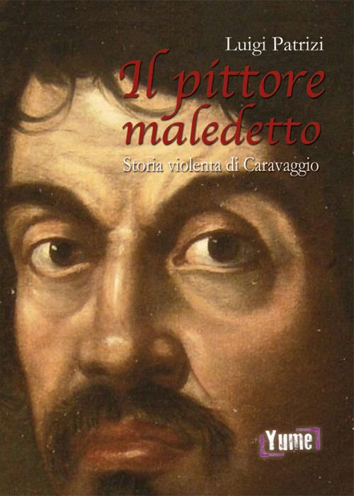 Il pittore maledetto. Storia violenta di Caravaggio - Luigi Patrizi - copertina