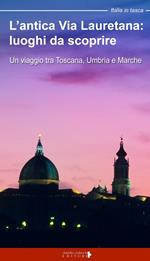 L'antica via Lauretana: luoghi da scoprire. Un viaggio tra Toscana, Umbria e Marche