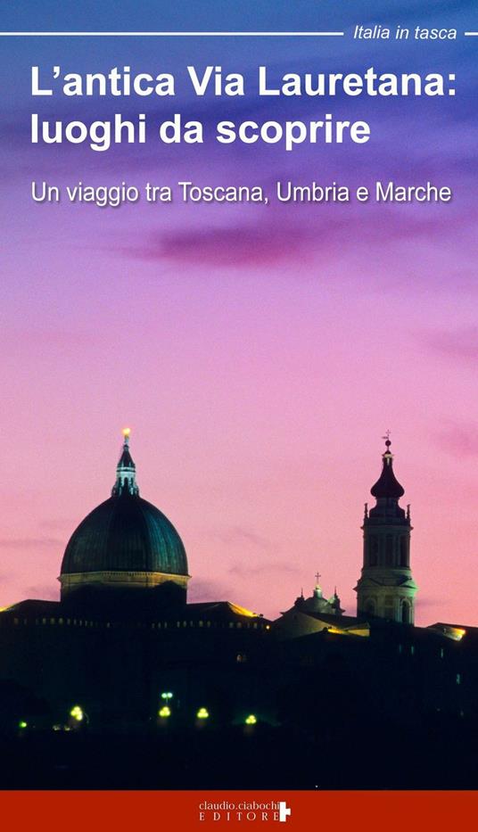 L'antica via Lauretana: luoghi da scoprire. Un viaggio tra Toscana, Umbria e Marche - Floria Moscardi - copertina