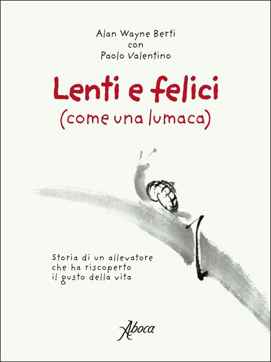 Lenti e felici (come una lumaca). Storia di un allevatore che ha riscoperto il gusto della vita - Alan Wayne Berti,Paolo Valentino - copertina