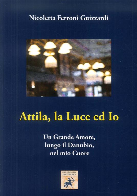 Attila, la luce ed io. Un grande amore, lungo il Danubio, nel mio cuore - Nicoletta Ferroni Guizzardi - copertina