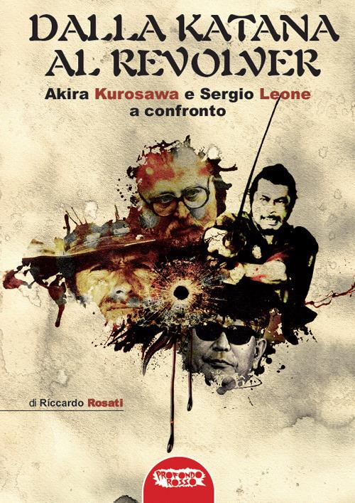 Dalla katana al revolver. Akira Kurosawa e Sergio Leone a confronto - Riccardo Rosati - copertina