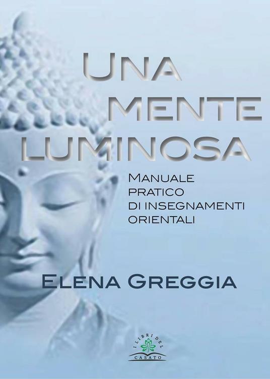 Una mente luminosa. Manuale pratico di insegnamenti orientali - Elena Greggia - copertina