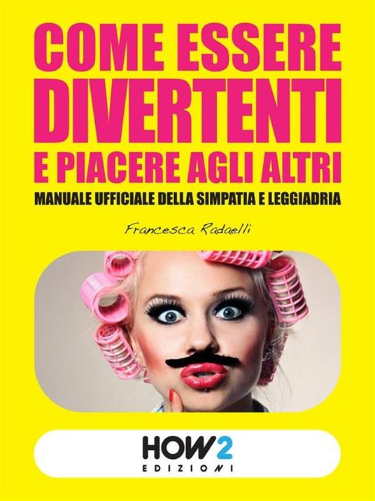 Come essere divertenti e piacere agli altri. Manuale ufficiale della simpatia e leggiadria - Francesca Radaelli - ebook