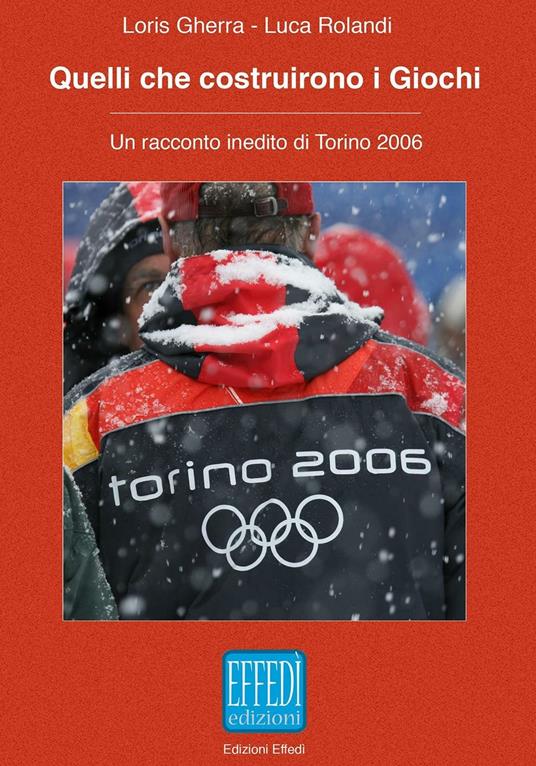 Quelli che costruirono i giochi. Un racconto inedito di Torino 2006 - Loris Gherra,Luca Rolandi - copertina