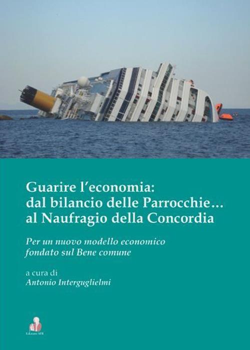 Guarire l'economia: dal bilancio delle parrocchie... al naufragio della Concordia. Per un nuovo modello economico fondato sul bene comune - copertina