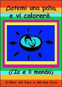 Datemi una palla e vi colorerò. L'io e il mondo. Il libro del fare e del non fare. Ediz. multilingue - Jaia Pasquini,Emilio Rebecchi - copertina