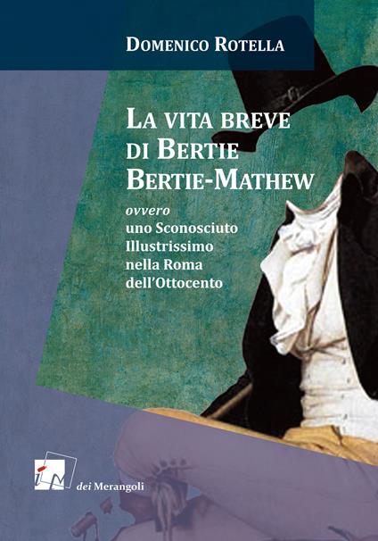 La vita breve di Bertie Bertie-Mathew ovvero uno Sconosciuto Illustrissimo nella Roma dell'Ottocento - Domenico Rotella - copertina