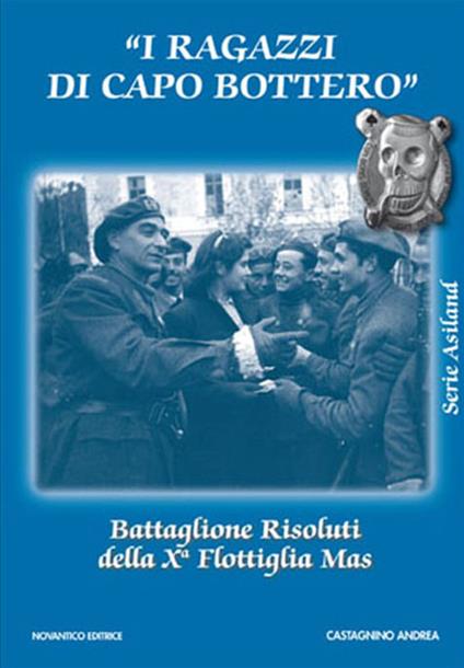 I ragazzi di capo Bottero. Battaglione Risoluti della Xª Flottiglia Mas - Andrea Castagnino - copertina