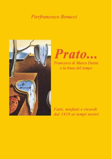 Prato... Francesco di Marco Danini e la linea del tempo. Fatti, misfatti e ricordi dal 1410 ai tempi nostri. Ediz. illustrata - Pierfrancesco Benucci - copertina