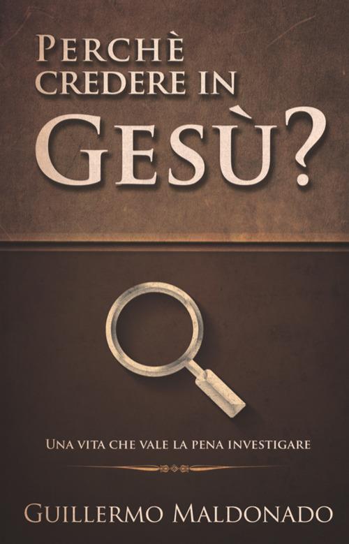 Perché credere in Gesù? Una vita che vale la pena investigare - Guillermo Maldonato - copertina