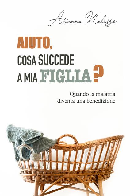 Aiuto, cosa succede a mia figlia? Quando la malattia diventa una benedizione - Arianna Nalesso - copertina