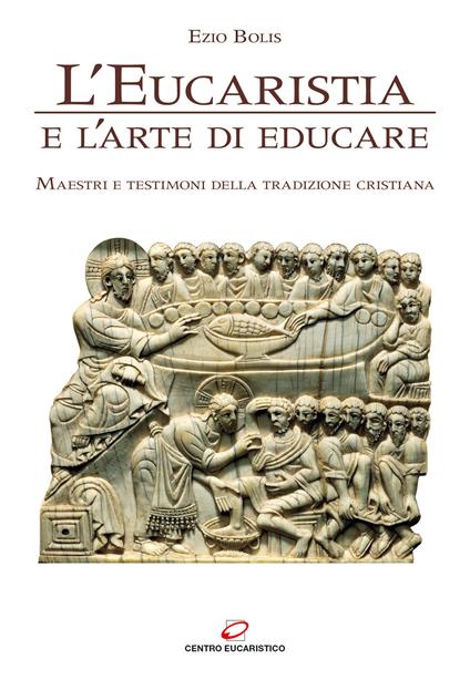 L'eucaristia e l'arte di educare. Maestri e testimoni della tradizione cristiana - Ezio Bolis - copertina