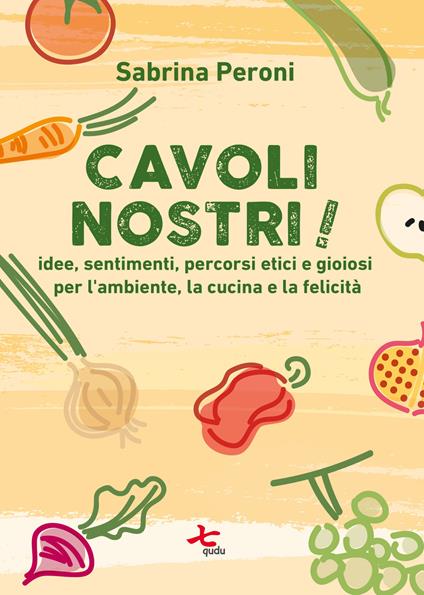 Cavoli nostri! Idee, sentimenti, percorsi etici e gioiosi per l'ambiente, la cucina e la felicità. Nuova ediz. - Sabrina Peroni - copertina