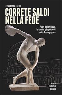 Correte saldi nella fede. I padri della Chiesa, lo sport e gli spettacoli nella Roma pagana - Francesca Falco - copertina