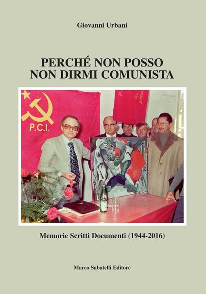 Perché non posso non dirmi comunista. Memorie scritti documenti (1944-2016) - Giovanni Urbani - copertina