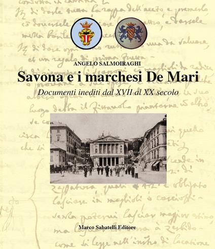 Savona e i marchesi De Mari. Documenti inediti dal XVII al XX secolo. Ediz. illustrata - Angelo Salmoiraghi - copertina