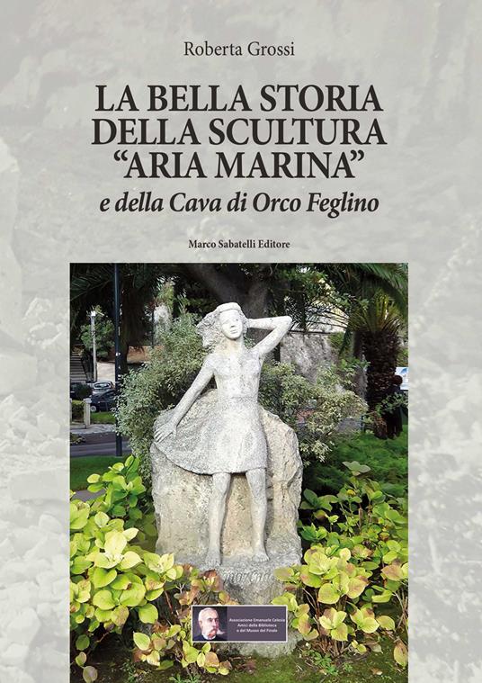 La bella storia della scultura «Aria marina» e della Cava di Orco Feglino - Roberta Grossi - copertina