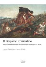 Il brigante romantico. Ribelli e banditi del mondo nell'immaginario italiano del XIX secolo
