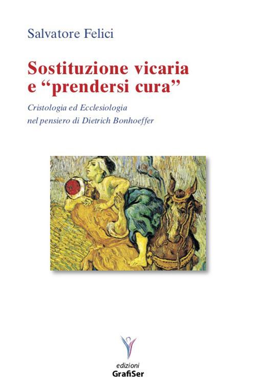 Sostituzione vicaria e «prendersi cura». Cristologia ed ecclesiologia nel pensiero di Dietrich Bonhoeffer - Salvatore Felici - copertina