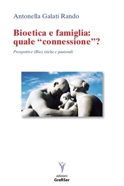 Bioetica e famiglia: quale «connessione»? Prospettive (bio)etiche e pastorali - Antonella Galati Rando - copertina