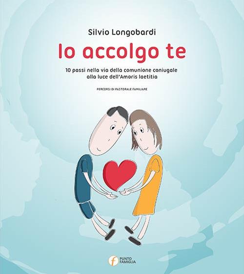 Io accolgo te. 10 passi nella via della comunione coniugale alla luce dell'amoris laetitia - Silvio Longobardi - copertina