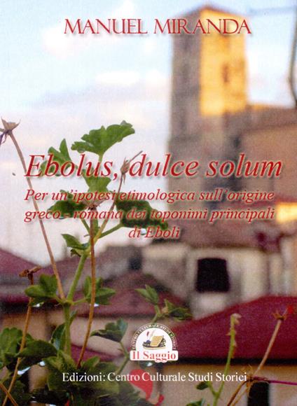 Ebolus, dulce solum. Per un'ipotesi etimologica sull'origine greco-romana dei toponimi principali di Eboli - Manuel Miranda - copertina