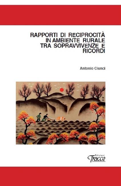 Rapporti di reciprocità in ambiente rurale tra sopravvivenze e ricordi - Antonio Ciunci - copertina