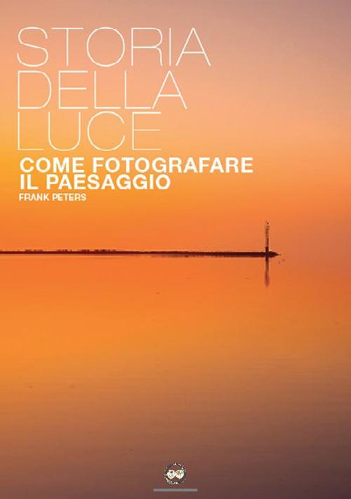 La storia della luce. Come fotografare il paesaggio - Frank Peters - copertina