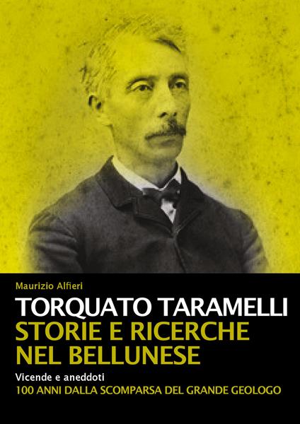 Torquato Taramelli. Storie e ricerche nel bellunese. Vicende e aneddoti a 100 anni dalla scomparsa del grande geologo - Maurizio Alfieri - copertina