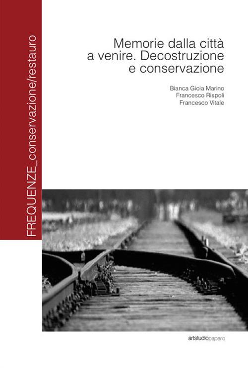 Memorie dalla città a venire. Decostruzione e conservazione - Bianca G. Marino,Francesco Rispoli,Francesco Vitale - copertina