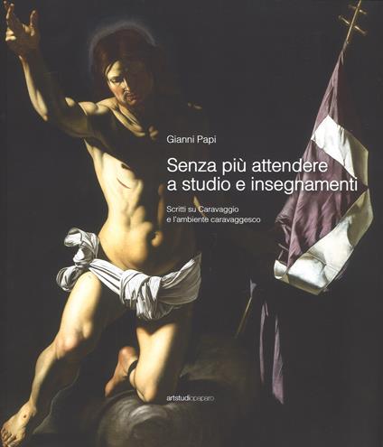 Senza più attendere a studio e insegnamenti. Scritti su Caravaggio e l'ambiente caravaggesco. Ediz. a colori - Gianni Papi - copertina