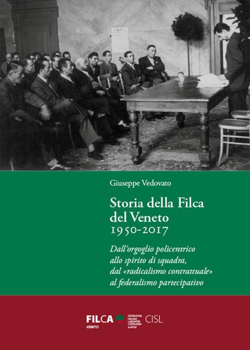 Storia della Filca del Veneto 1950-2017. Dall'orgoglio policentrico allo spirito di squadra, dal «radicalismo contrattuale» al federalismo partecipativo - Giuseppe Vedovato - copertina