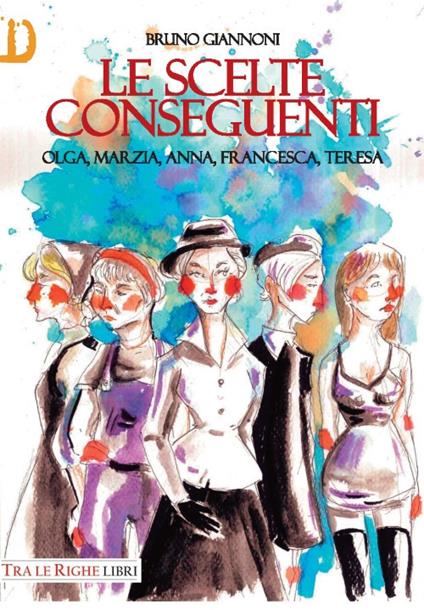 Le scelte conseguenti. Olga, Marzia, Anna, Francesca, Teresa - Bruno Giannoni - copertina