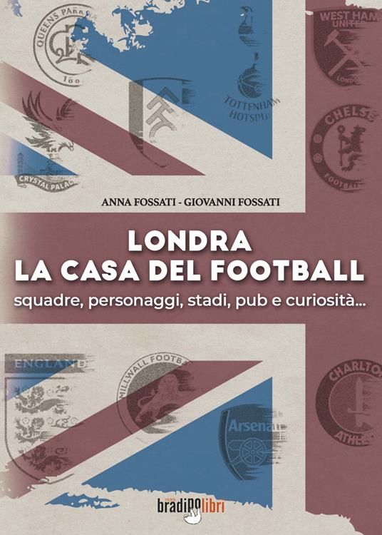 Londra. La casa del football. Squadre, personaggi, stadi, pub e curiosità - Anna Fossati,Giovanni Fossati - copertina