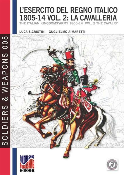 L'esercito del Regno Italico 1805-1814 - Vol. 2: La cavalleria - Guglielmo Aimaretti,Luca Stefano Cristini - ebook