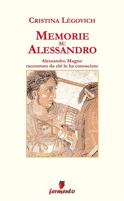Memorie su Alessandro. Alessandro Magno raccontato da chi lo ha conosciuto - Cristina Légovich - ebook