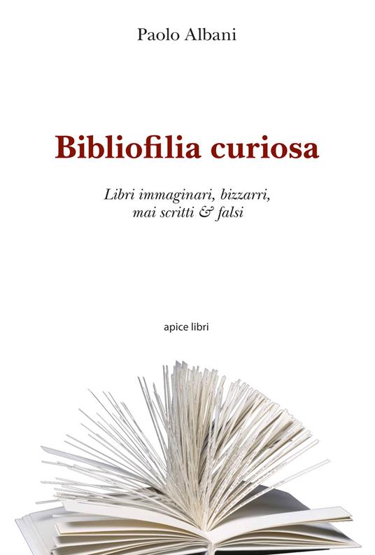 Bibliofilia curiosa. Libri immaginari, bizzarri, mai scritti & falsi - Paolo Albani - copertina