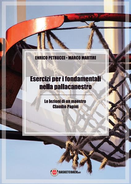 Esercizi per i fondamentali nella pallacanestro. Le lezioni di un maestro: Claudio Papini. Ediz. illustrata - Enrico Petrucci,Marco Martiri - copertina