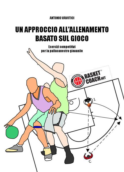 Un approccio all'allenamento basato sul gioco. Esercizi competitivi per la pallacanestro giovanile - Antonio Vavotici - copertina