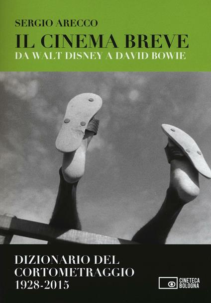 Il cinema breve. Da Walt Disney a David Bowie. Dizionario del cortometraggio (1928-2015) - Sergio Arecco - copertina