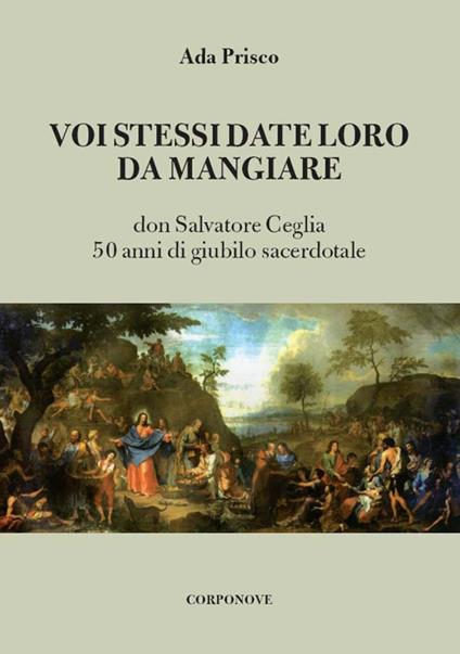 Voi stessi date loro da mangiare. Don Salvatore Ceglia. 50 anni di giubilo sacerdotale - Ada Prisco - copertina