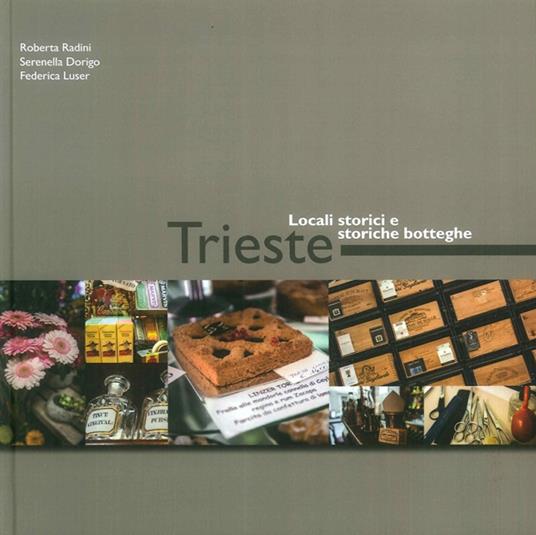 Trieste. Locali storici e storiche botteghe. Ediz. illustrata - Roberta Radini,Serenella Dorigo,Federica Luser - copertina