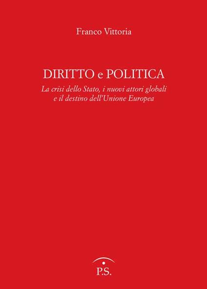 Diritto e politica. La crisi della Stato, i nuovi attori globali e il destino dell'Unione europea - Franco Vittoria - copertina