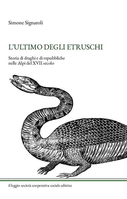 L' ultimo degli Etruschi. Storia di draghi e di repubbliche nelle Alpi del XVII secolo. Ediz. illustrata - Simone Signaroli - copertina