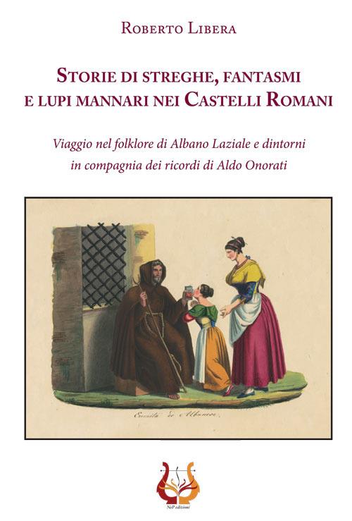 Storie di streghe, fantasmi e lupi mannari nei castelli romani. Viaggio nel folklore di Albano Laziale e dintorni in compagnia dei ricordi di Aldo Onorati - Roberto Libera - copertina